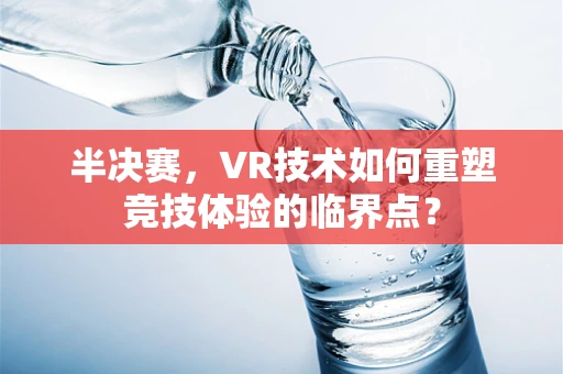 半决赛，VR技术如何重塑竞技体验的临界点？