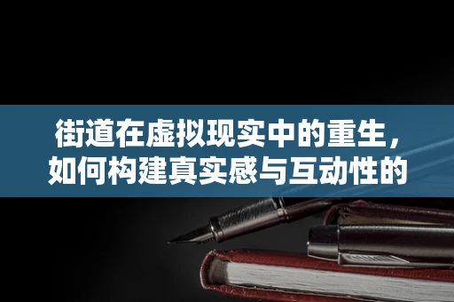 街道在虚拟现实中的重生，如何构建真实感与互动性的完美融合？
