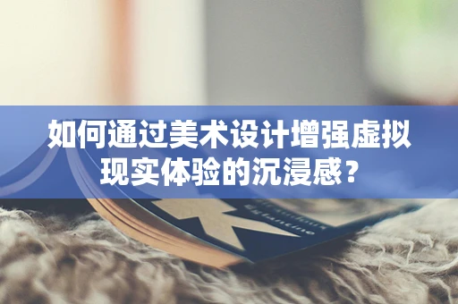 如何通过美术设计增强虚拟现实体验的沉浸感？