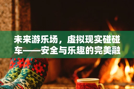 未来游乐场，虚拟现实碰碰车——安全与乐趣的完美融合？
