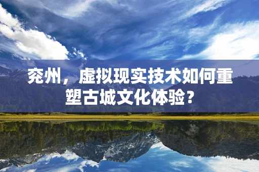 兖州，虚拟现实技术如何重塑古城文化体验？