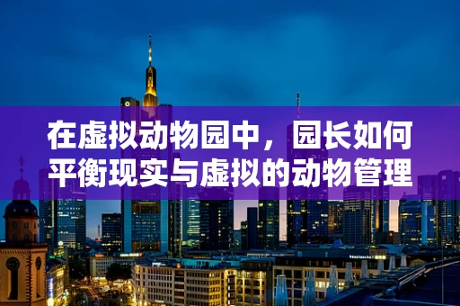 在虚拟动物园中，园长如何平衡现实与虚拟的动物管理？