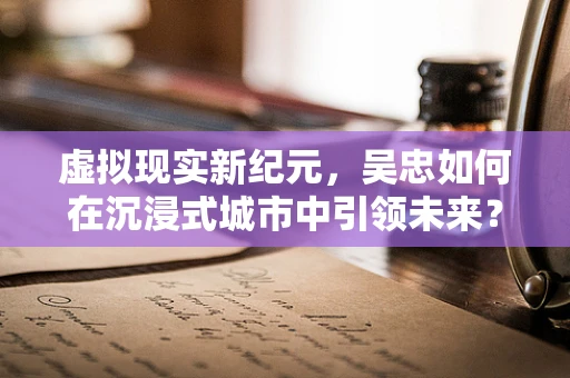 虚拟现实新纪元，吴忠如何在沉浸式城市中引领未来？