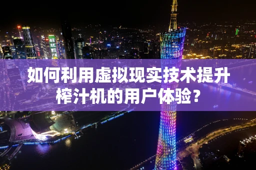 如何利用虚拟现实技术提升榨汁机的用户体验？