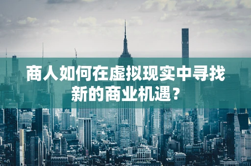 商人如何在虚拟现实中寻找新的商业机遇？