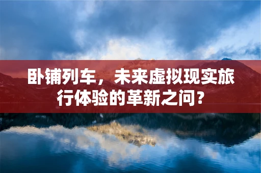 卧铺列车，未来虚拟现实旅行体验的革新之问？