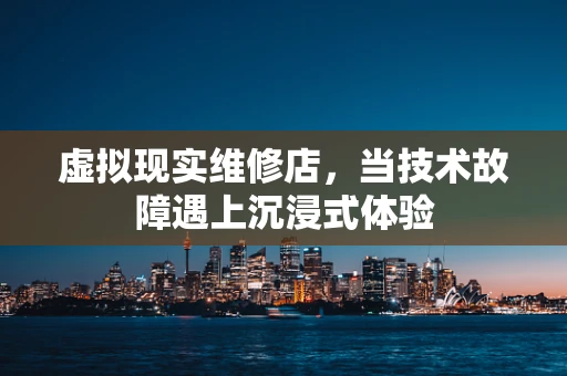 虚拟现实维修店，当技术故障遇上沉浸式体验