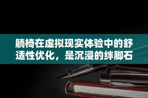 躺椅在虚拟现实体验中的舒适性优化，是沉浸的绊脚石还是助燃剂？