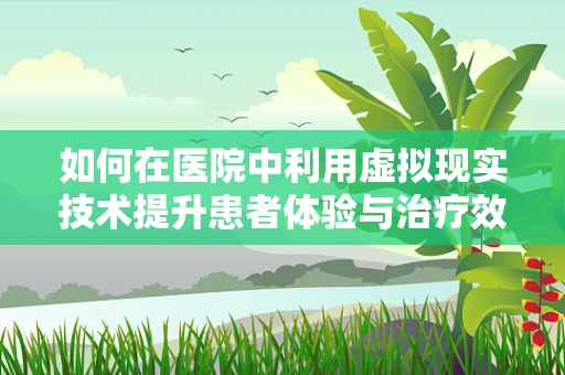 如何在医院中利用虚拟现实技术提升患者体验与治疗效果？