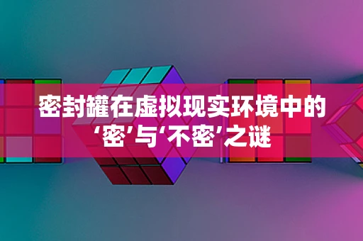 密封罐在虚拟现实环境中的‘密’与‘不密’之谜