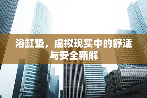浴缸垫，虚拟现实中的舒适与安全新解