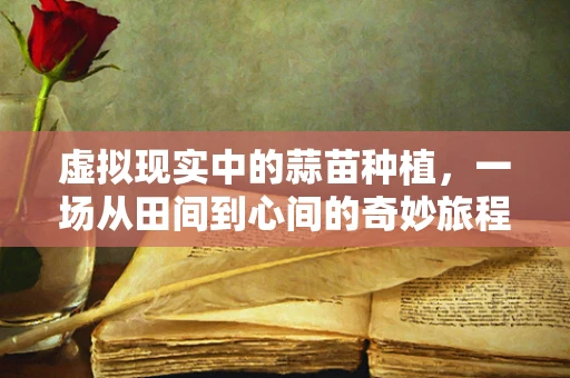虚拟现实中的蒜苗种植，一场从田间到心间的奇妙旅程？