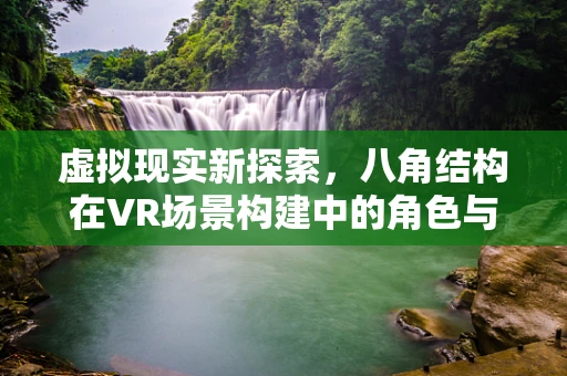虚拟现实新探索，八角结构在VR场景构建中的角色与挑战？