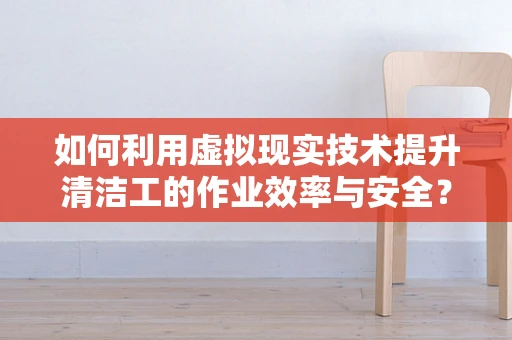 如何利用虚拟现实技术提升清洁工的作业效率与安全？