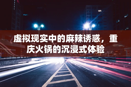 虚拟现实中的麻辣诱惑，重庆火锅的沉浸式体验