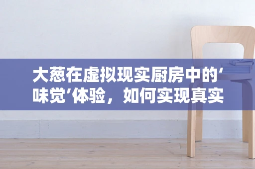 大葱在虚拟现实厨房中的‘味觉’体验，如何实现真实感？