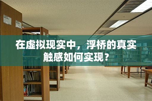 在虚拟现实中，浮桥的真实触感如何实现？