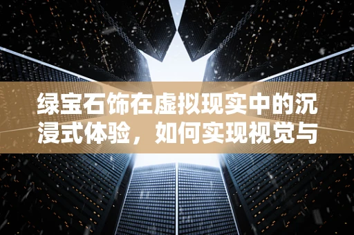 绿宝石饰在虚拟现实中的沉浸式体验，如何实现视觉与触觉的双重盛宴？