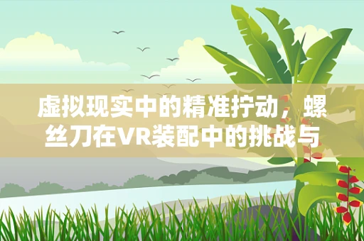 虚拟现实中的精准拧动，螺丝刀在VR装配中的挑战与解决方案
