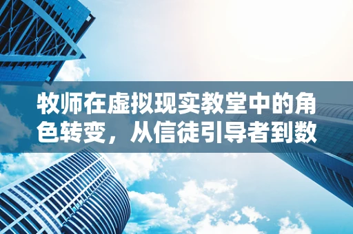 牧师在虚拟现实教堂中的角色转变，从信徒引导者到数字体验设计师？