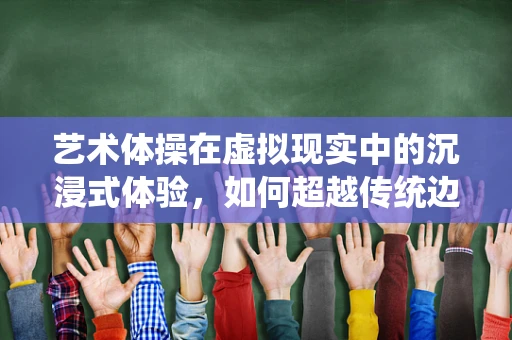 艺术体操在虚拟现实中的沉浸式体验，如何超越传统边界？