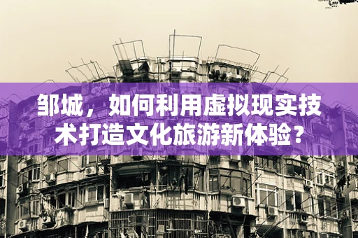 邹城，如何利用虚拟现实技术打造文化旅游新体验？