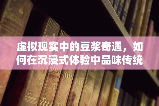 虚拟现实中的豆浆奇遇，如何在沉浸式体验中品味传统早餐？