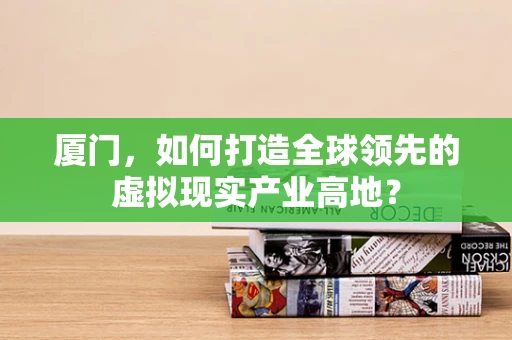 厦门，如何打造全球领先的虚拟现实产业高地？