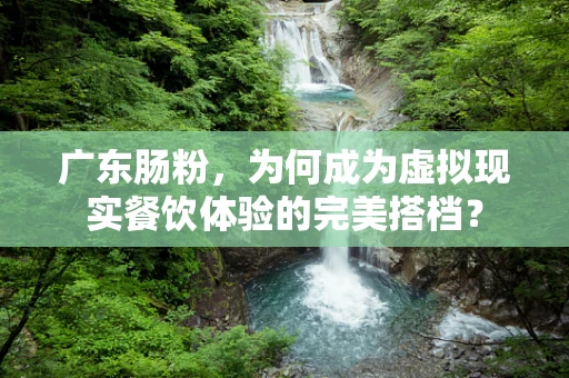 广东肠粉，为何成为虚拟现实餐饮体验的完美搭档？
