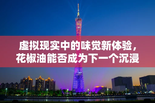 虚拟现实中的味觉新体验，花椒油能否成为下一个沉浸式感官探索的热点？