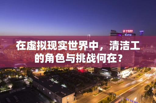 在虚拟现实世界中，清洁工的角色与挑战何在？