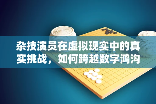 杂技演员在虚拟现实中的真实挑战，如何跨越数字鸿沟？
