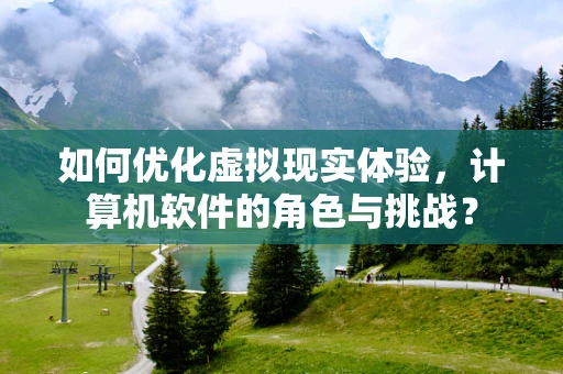 如何优化虚拟现实体验，计算机软件的角色与挑战？