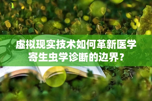 虚拟现实技术如何革新医学寄生虫学诊断的边界？