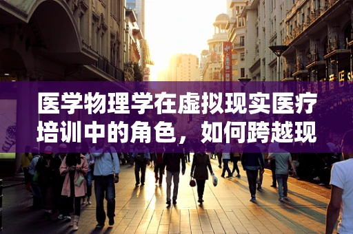 医学物理学在虚拟现实医疗培训中的角色，如何跨越现实与虚拟的边界？