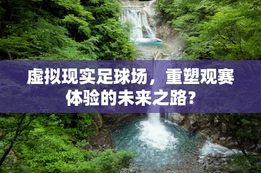 虚拟现实足球场，重塑观赛体验的未来之路？