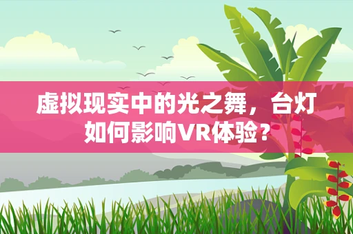 虚拟现实中的光之舞，台灯如何影响VR体验？