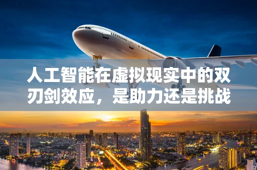 人工智能在虚拟现实中的双刃剑效应，是助力还是挑战？