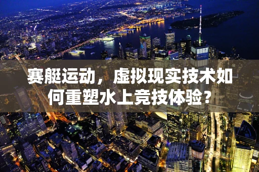 赛艇运动，虚拟现实技术如何重塑水上竞技体验？