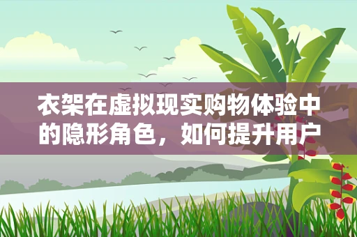 衣架在虚拟现实购物体验中的隐形角色，如何提升用户体验？
