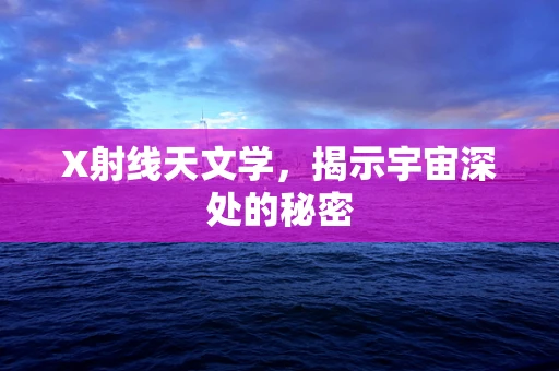 X射线天文学，揭示宇宙深处的秘密