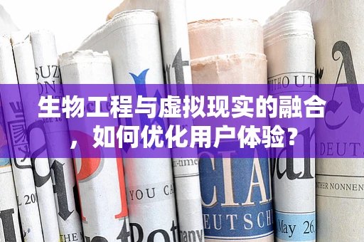 生物工程与虚拟现实的融合，如何优化用户体验？