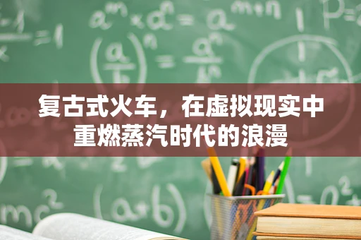 复古式火车，在虚拟现实中重燃蒸汽时代的浪漫