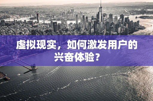 虚拟现实，如何激发用户的兴奋体验？