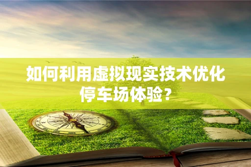 如何利用虚拟现实技术优化停车场体验？