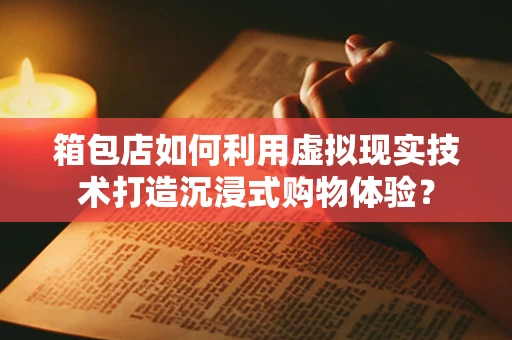 箱包店如何利用虚拟现实技术打造沉浸式购物体验？