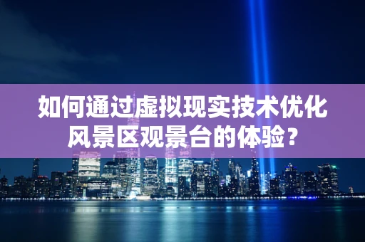 如何通过虚拟现实技术优化风景区观景台的体验？
