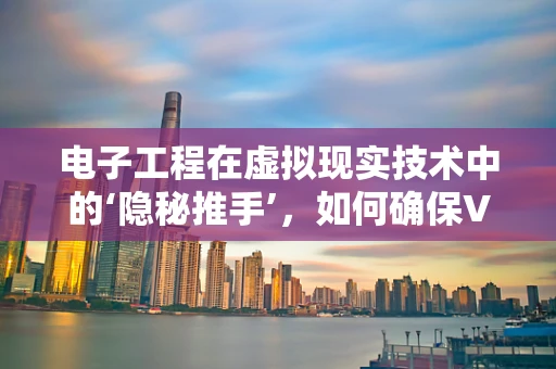 电子工程在虚拟现实技术中的‘隐秘推手’，如何确保VR体验的流畅与安全？