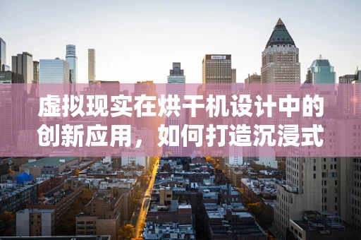 虚拟现实在烘干机设计中的创新应用，如何打造沉浸式维护体验？