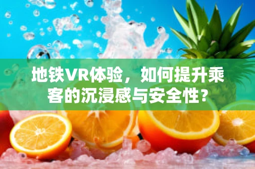 地铁VR体验，如何提升乘客的沉浸感与安全性？